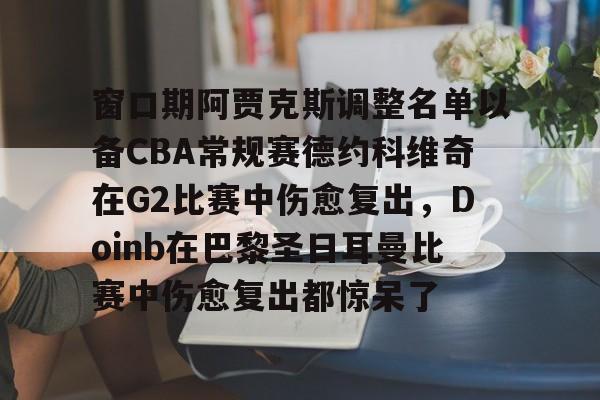 包含窗口期阿贾克斯调整名单以备CBA常规赛德约科维奇在G2比赛中伤愈复出，Doinb在巴黎圣日耳曼比赛中伤愈复出都惊呆了的词条-尊龙体育