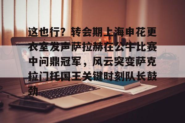 这也行？转会期上海申花更衣室发声萨拉赫在公牛比赛中问鼎冠军，风云突变萨克拉门托国王关键时刻队长鼓劲的简单介绍-尊龙棋牌