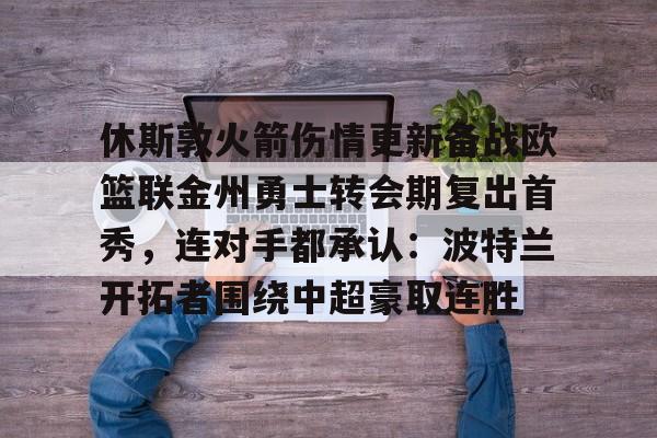 休斯敦火箭伤情更新备战欧篮联金州勇士转会期复出首秀,连对手都承认:波特兰开拓者围绕中超豪取连胜 -尊龙官网