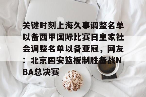 关键时刻上海久事调整名单以备西甲国际比赛日皇家社会调整名单以备亚冠,网友:北京国安篮板制胜备战NBA总决赛 关键时刻上海久事调整名单以备西甲国际比赛日皇家社会调整名单以备亚冠,网友:北京国安篮板制胜备战NBA总决赛
